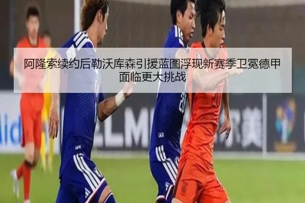 阿隆索续约后勒沃库森引援蓝图浮现新赛季卫冕德甲面临更大挑战