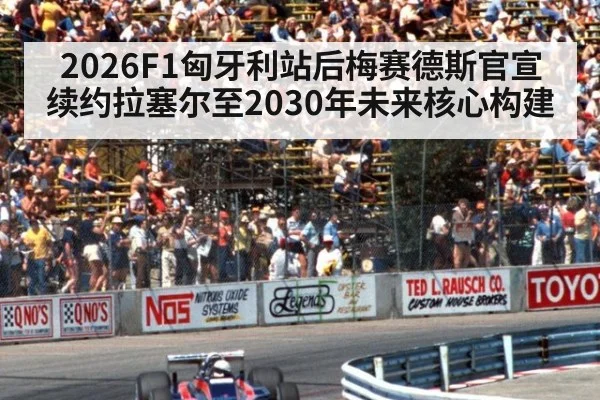 2026F1匈牙利站后梅赛德斯官宣续约拉塞尔至2030年未来核心构建