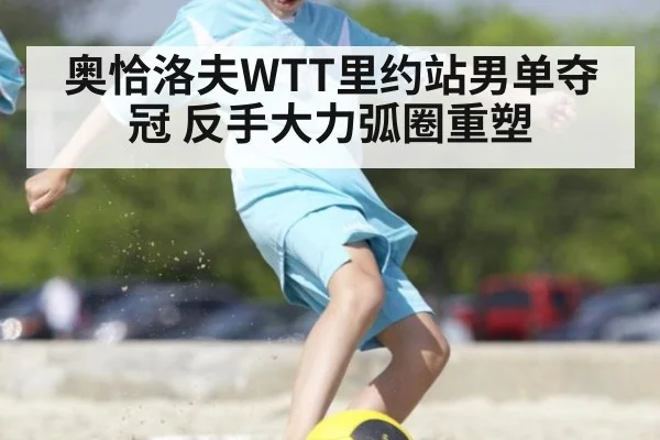 奥恰洛夫WTT里约站男单夺冠 反手大力弧圈重塑