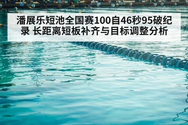 潘展乐短池全国赛100自46秒95破纪录 长距离短板补齐与目标调整分析
