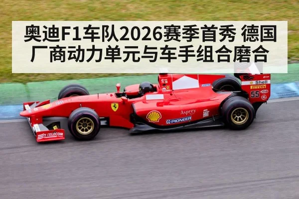 奥迪F1车队2026赛季首秀 德国厂商动力单元与车手组合磨合