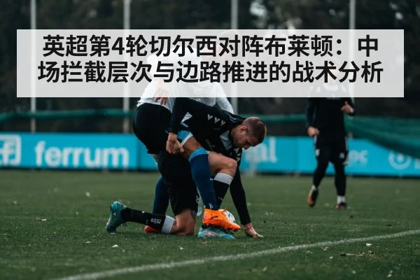 英超第4轮切尔西对阵布莱顿：中场拦截层次与边路推进的战术分析
