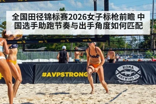 全国田径锦标赛2026女子标枪前瞻 中国选手助跑节奏与出手角度如何匹配