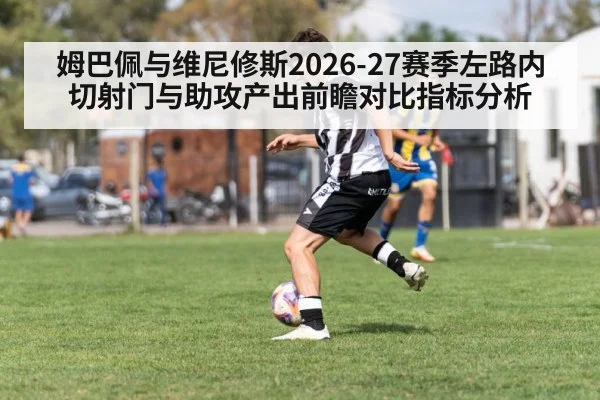 姆巴佩与维尼修斯2026-27赛季左路内切射门与助攻产出前瞻对比指标分析