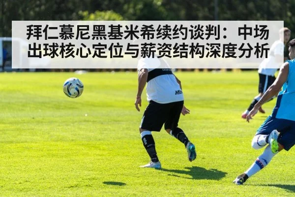 拜仁慕尼黑基米希续约谈判：中场出球核心定位与薪资结构深度分析
