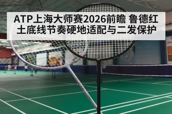 ATP上海大师赛2026前瞻 鲁德红土底线节奏硬地适配与二发保护