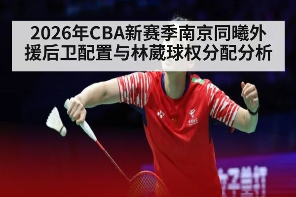 2026年CBA新赛季南京同曦外援后卫配置与林葳球权分配分析