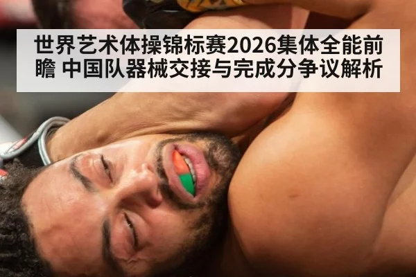 世界艺术体操锦标赛2026集体全能前瞻 中国队器械交接与完成分争议解析