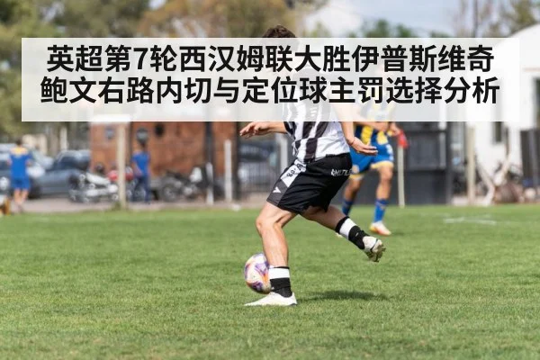 英超第7轮西汉姆联大胜伊普斯维奇 鲍文右路内切与定位球主罚选择分析