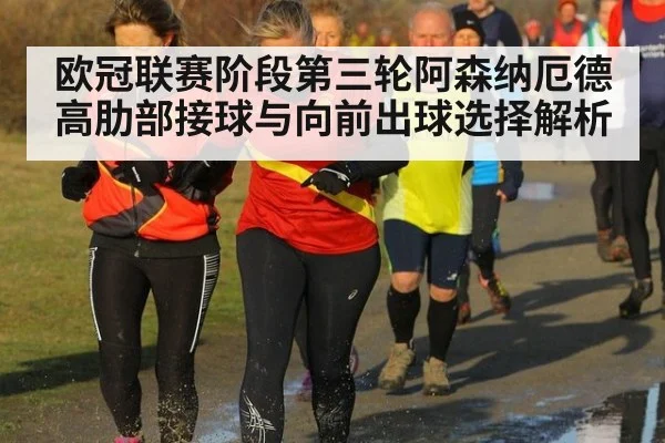 欧冠联赛阶段第三轮阿森纳厄德高肋部接球与向前出球选择解析