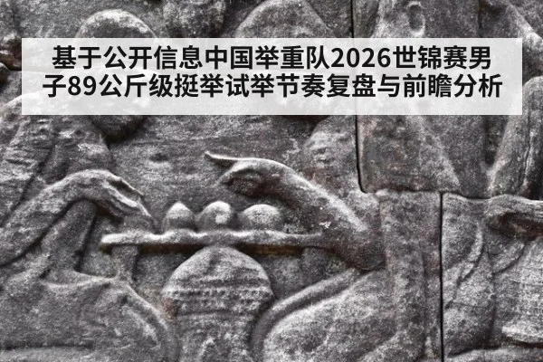 基于公开信息中国举重队2026世锦赛男子89公斤级挺举试举节奏复盘与前瞻分析