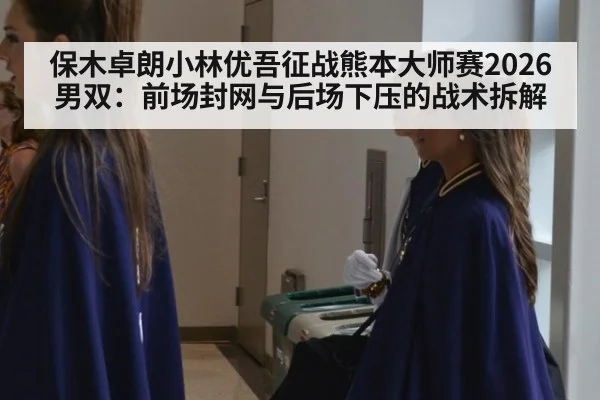 保木卓朗小林优吾征战熊本大师赛2026男双：前场封网与后场下压的战术拆解