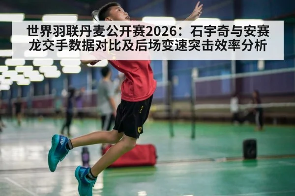 世界羽联丹麦公开赛2026：石宇奇与安赛龙交手数据对比及后场变速突击效率分析