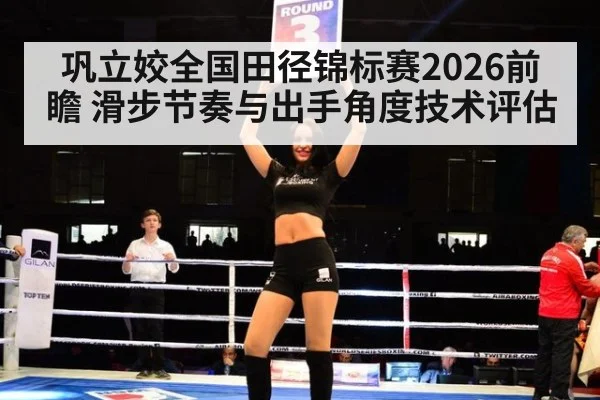 巩立姣全国田径锦标赛2026前瞻 滑步节奏与出手角度技术评估