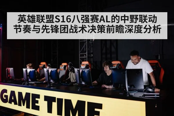 英雄联盟S16八强赛AL的中野联动节奏与先锋团战术决策前瞻深度分析